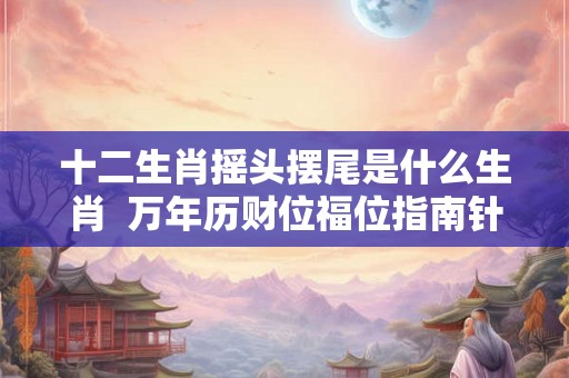 十二生肖摇头摆尾是什么生肖  万年历财位福位指南针
