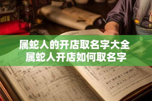 属蛇人的开店取名字大全 属蛇人开店如何取名字
