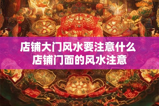 店铺大门风水要注意什么 店铺门面的风水注意 店铺大门风水要注意什么 店铺门面的风水注意