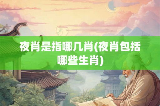 夜肖是指哪几肖(夜肖包括哪些生肖) 夜肖是指哪几肖(夜肖包括哪些生肖)