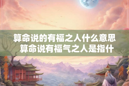 算命说的有福之人什么意思 算命说有福气之人是指什么 算命说的有福之人什么意思 算命说有福气之人是指什么