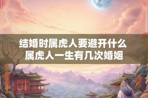 结婚时属虎人要避开什么 属虎人一生有几次婚姻