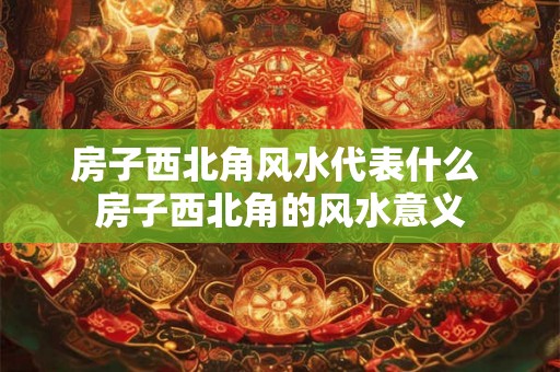 房子西北角风水代表什么 房子西北角的风水意义