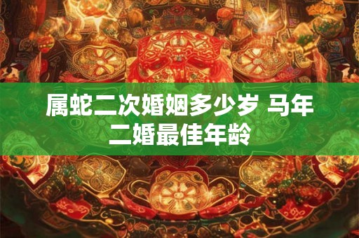 属蛇二次婚姻多少岁 马年二婚最佳年龄 属蛇二次婚姻多少岁 马年二婚最佳年龄