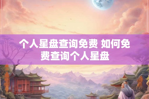 个人星盘查询免费 如何免费查询个人星盘