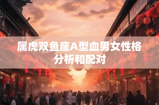 属虎双鱼座A型血男女性格分析和配对