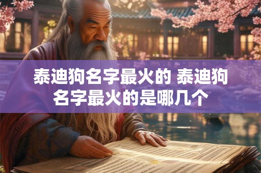 泰迪狗名字最火的 泰迪狗名字最火的是哪几个