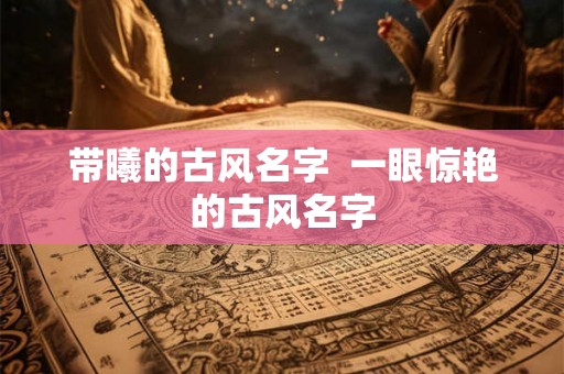 带曦的古风名字  一眼惊艳的古风名字