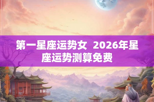 第一星座运势女  2026年星座运势测算免费