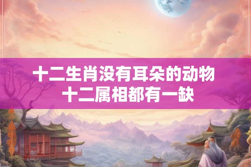 十二生肖没有耳朵的动物  十二属相都有一缺
