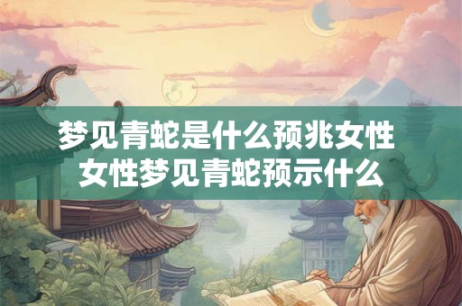 梦见青蛇是什么预兆女性 女性梦见青蛇预示什么