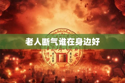 老人断气谁在身边好 老人断气谁在身边好