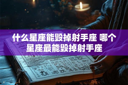 什么星座能毁掉射手座 哪个星座最能毁掉射手座