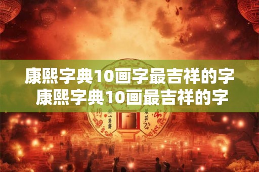 康熙字典10画字最吉祥的字 康熙字典10画最吉祥的字是什么