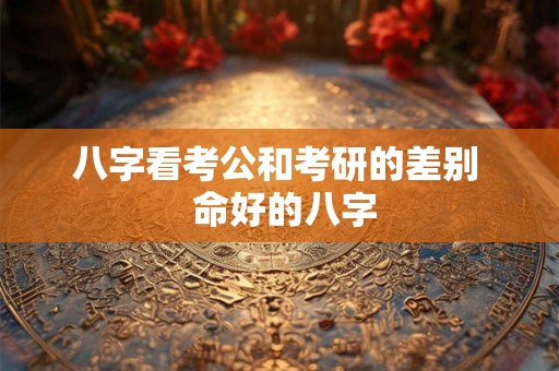 八字看考公和考研的差别  命好的八字
