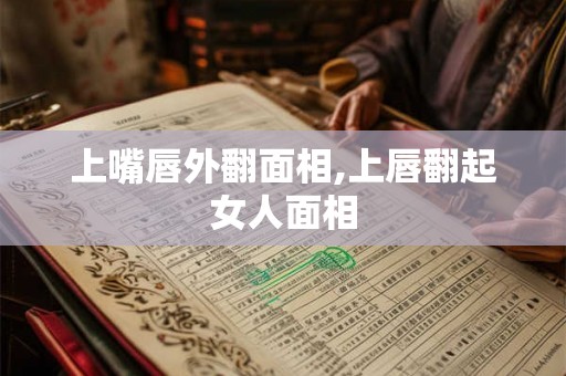 上嘴唇外翻面相,上唇翻起女人面相