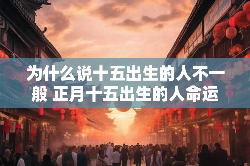 为什么说十五出生的人不一般 正月十五出生的人命运