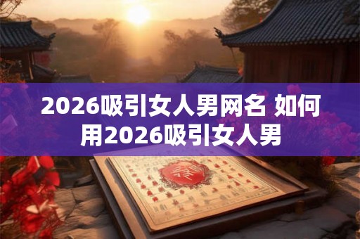 2026吸引女人男网名 如何用2026吸引女人男