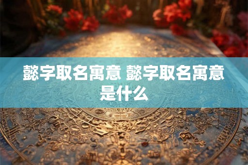 懿字取名寓意 懿字取名寓意是什么