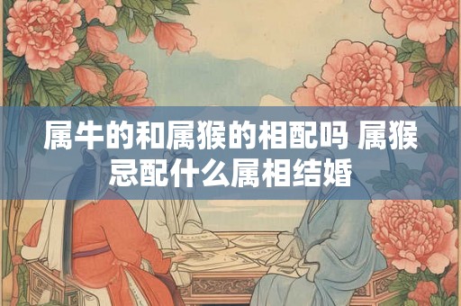 属牛的和属猴的相配吗 属猴忌配什么属相结婚 属牛的和属猴的相配吗 属猴忌配什么属相结婚
