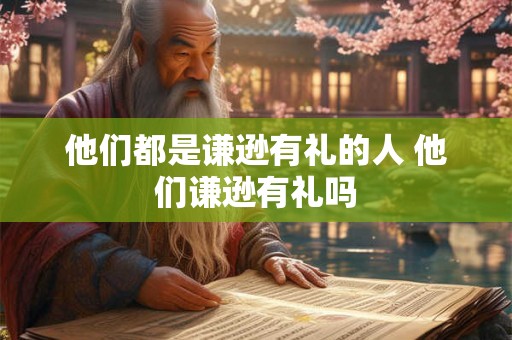 他们都是谦逊有礼的人 他们谦逊有礼吗