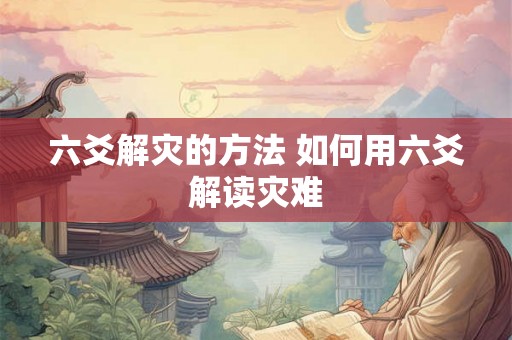 六爻解灾的方法 如何用六爻解读灾难