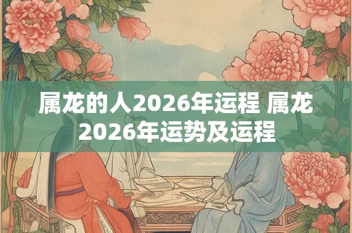 属龙的人2026年运程 属龙2026年运势及运程