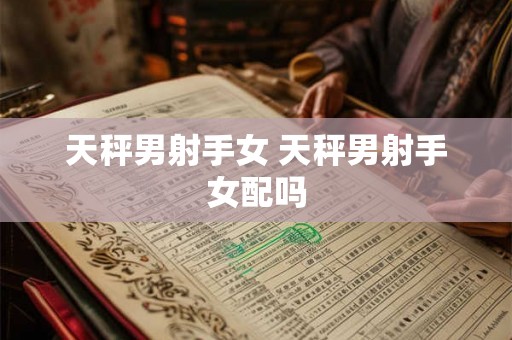 天秤男射手女 天秤男射手女配吗 天秤男射手女 天秤男射手女配吗