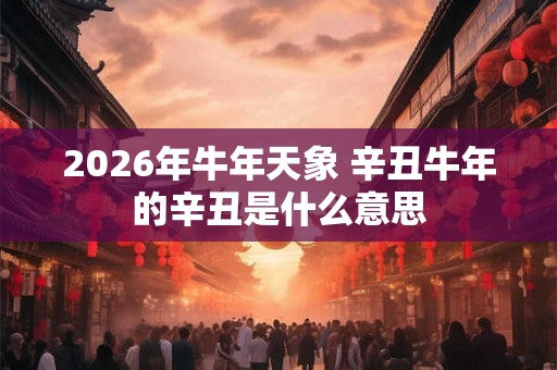 2026年牛年天象 辛丑牛年的辛丑是什么意思