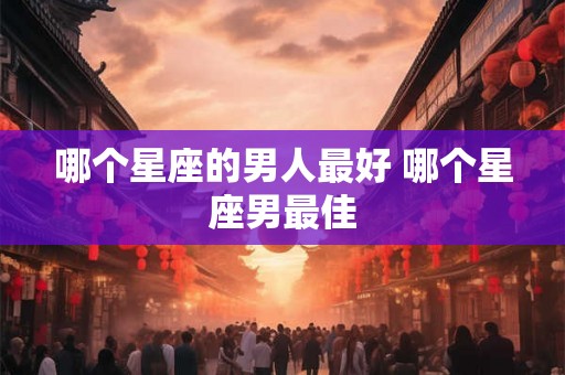 哪个星座的男人最好 哪个星座男最佳