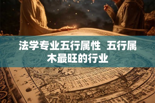 法学专业五行属性  五行属木最旺的行业