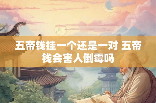 五帝钱挂一个还是一对 五帝钱会害人倒霉吗