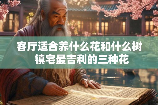 客厅适合养什么花和什么树  镇宅最吉利的三种花