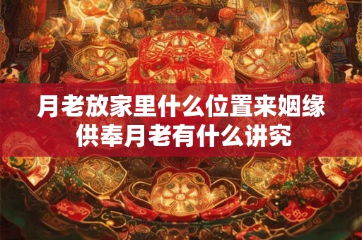 月老放家里什么位置来姻缘 供奉月老有什么讲究