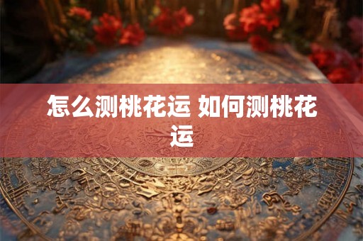 怎么测桃花运 如何测桃花运