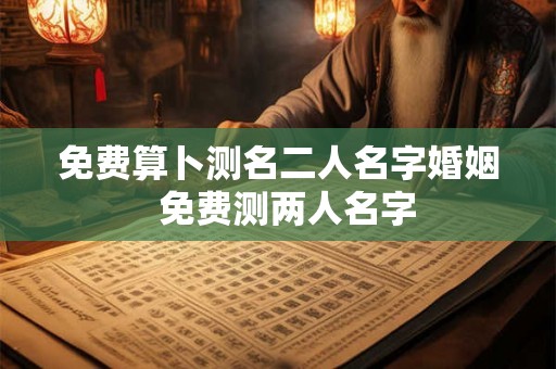 免费算卜测名二人名字婚姻  免费测两人名字