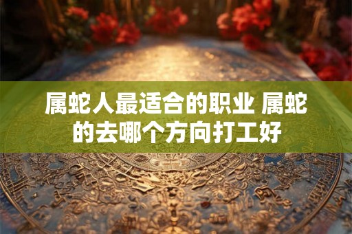 属蛇人最适合的职业 属蛇的去哪个方向打工好