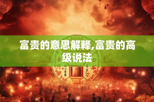 富贵的意思解释,富贵的高级说法 富贵的意思解释,富贵的高级说法