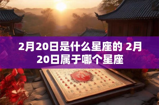 2月20日是什么星座的 2月20日属于哪个星座