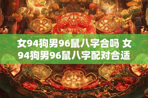 女94狗男96鼠八字合吗 女94狗男96鼠八字配对合适吗 女94狗男96鼠八字合吗 女94狗男96鼠八字配对合适吗