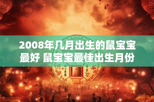 2008年几月出生的鼠宝宝最好 鼠宝宝最佳出生月份是2008年吗 2008年几月出生的鼠宝宝最好 鼠宝宝最佳出生月份是2008年吗