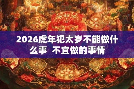 2026虎年犯太岁不能做什么事  不宜做的事情
