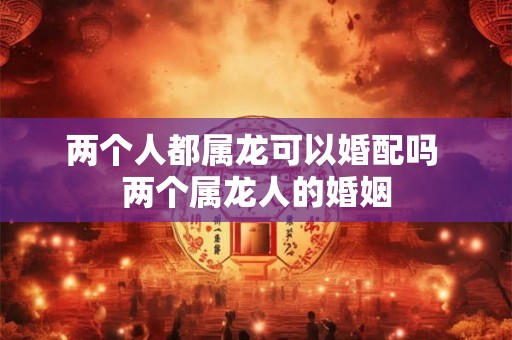 两个人都属龙可以婚配吗 两个属龙人的婚姻