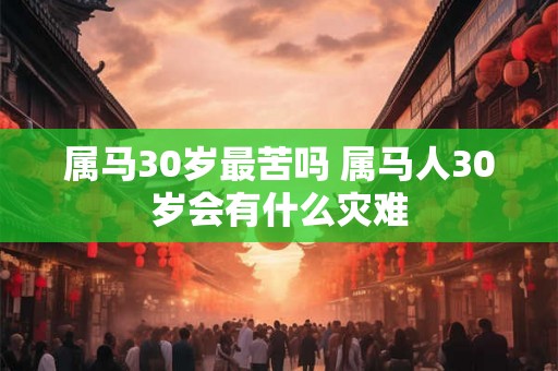 属马30岁最苦吗 属马人30岁会有什么灾难