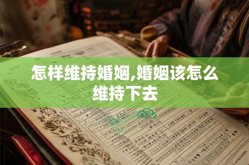 怎样维持婚姻,婚姻该怎么维持下去 怎样维持婚姻,婚姻该怎么维持下去