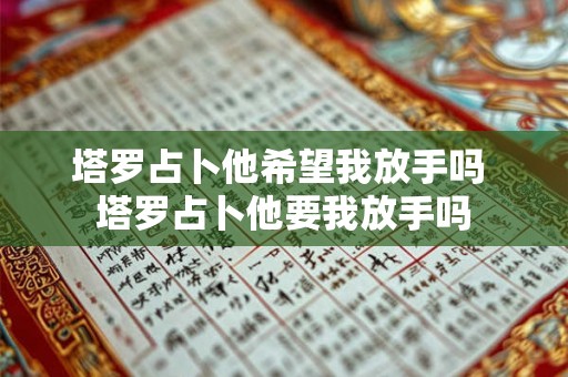 塔罗占卜他希望我放手吗 塔罗占卜他要我放手吗