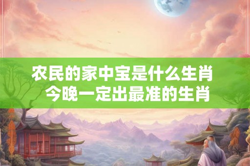 农民的家中宝是什么生肖  今晚一定出最准的生肖