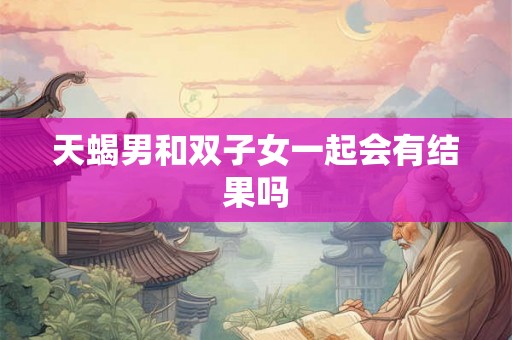 天蝎男和双子女一起会有结果吗 天蝎男和双子女一起会有结果吗