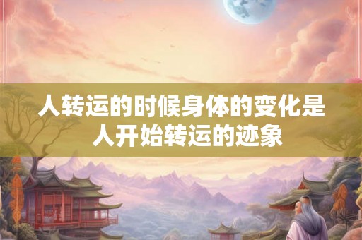人转运的时候身体的变化是 人开始转运的迹象 人转运的时候身体的变化是 人开始转运的迹象
