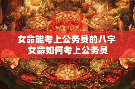 女命能考上公务员的八字 女命如何考上公务员